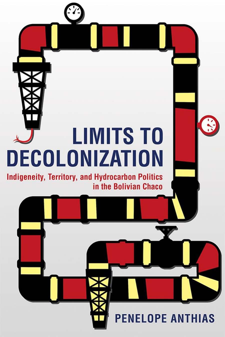 Limits to Decolonization: Indigeneity, Territory, and Hydrocarbon Politics in the Bolivian Chaco by Penelope Anthias