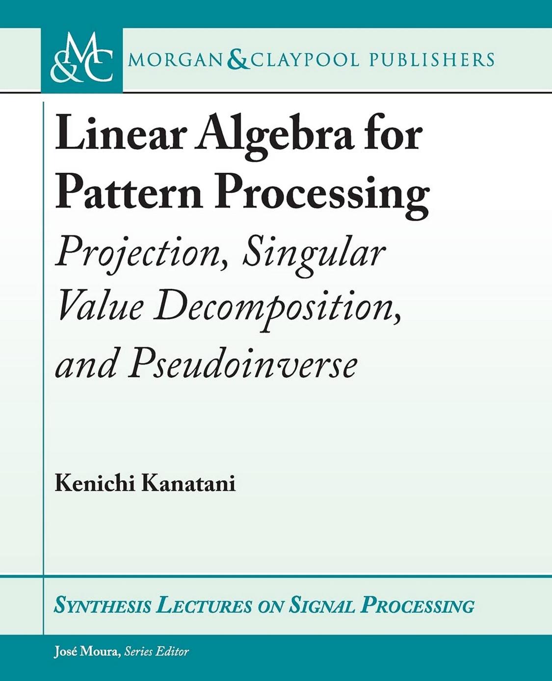 Linear Algebra for Pattern Processing: Projection, Singular Value Decomposition, and Pseudoinverse (Synthesis Lectures on Signal Processing) by Kenichi Kanatani (author)