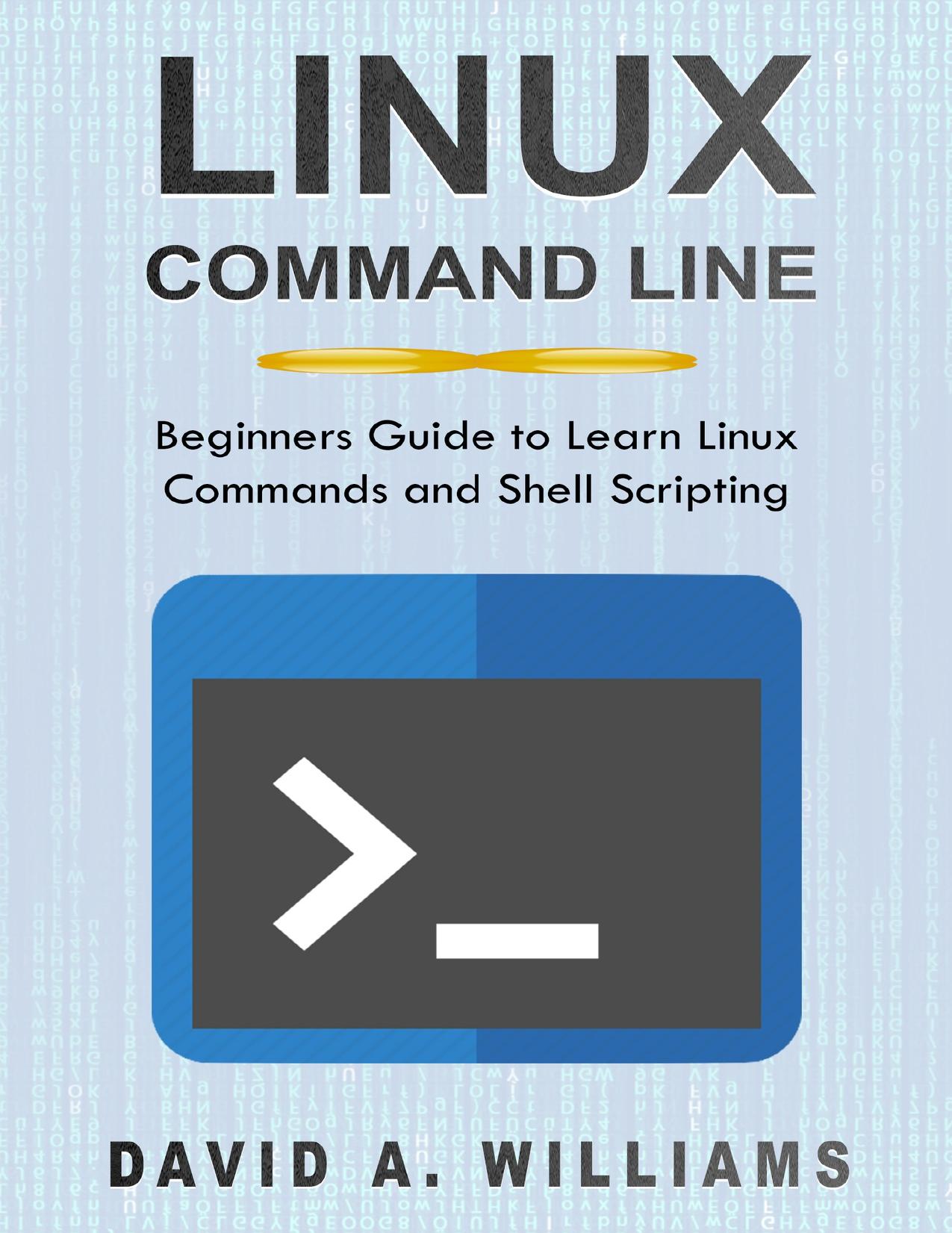 Linux Command Line: Beginners Guide to Learn Linux Commands and Shell Scripting by A. Williams David