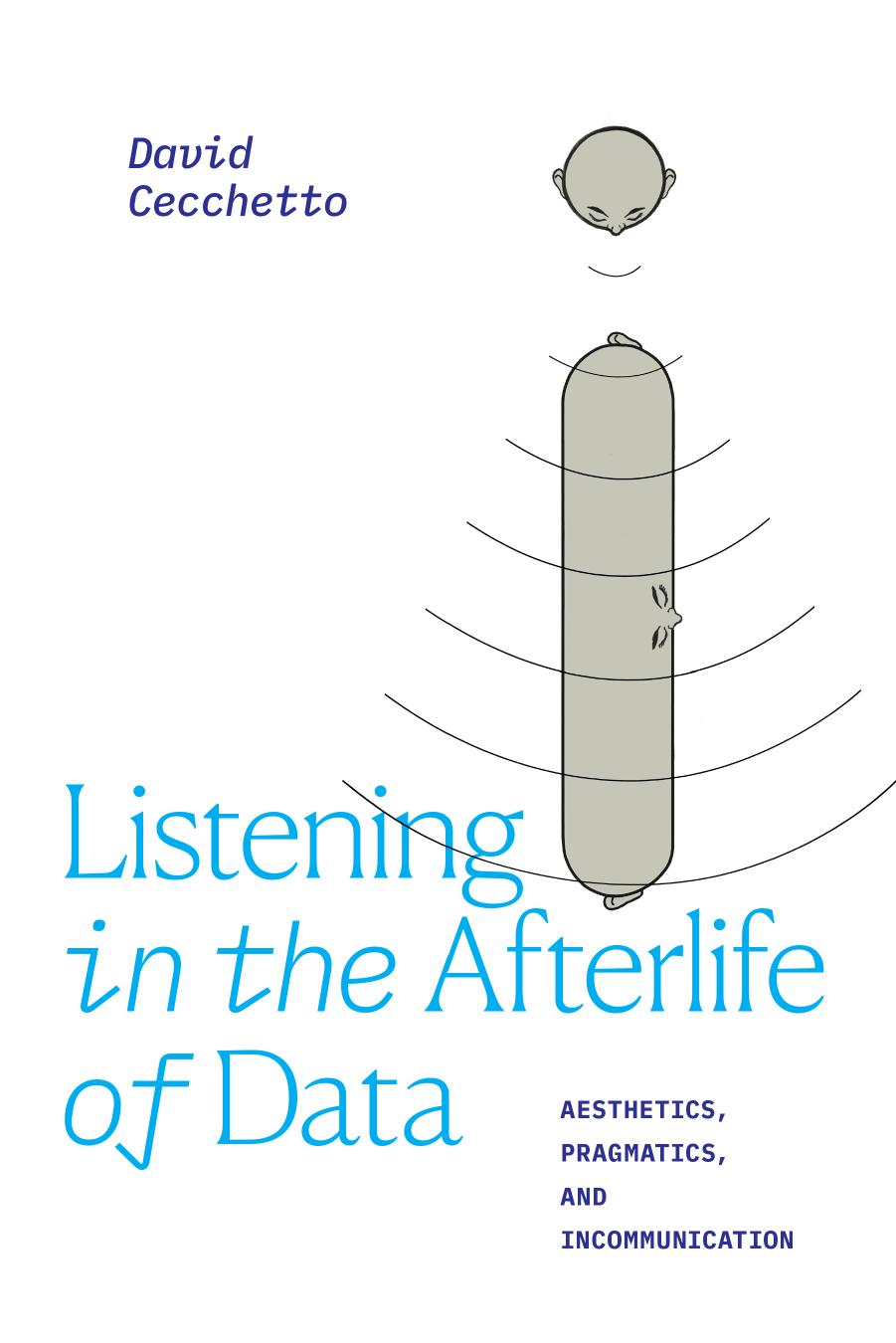 Listening in the Afterlife of Data: Aesthetics, Pragmatics, and Incommunication by David Cecchetto