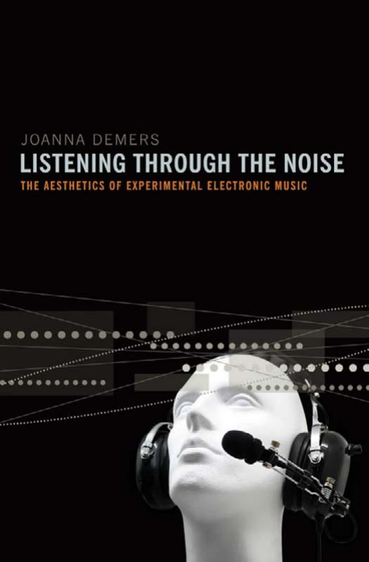 Listening through the Noise: The Aesthetics of Experimental Electronic Music by Joanna Demers