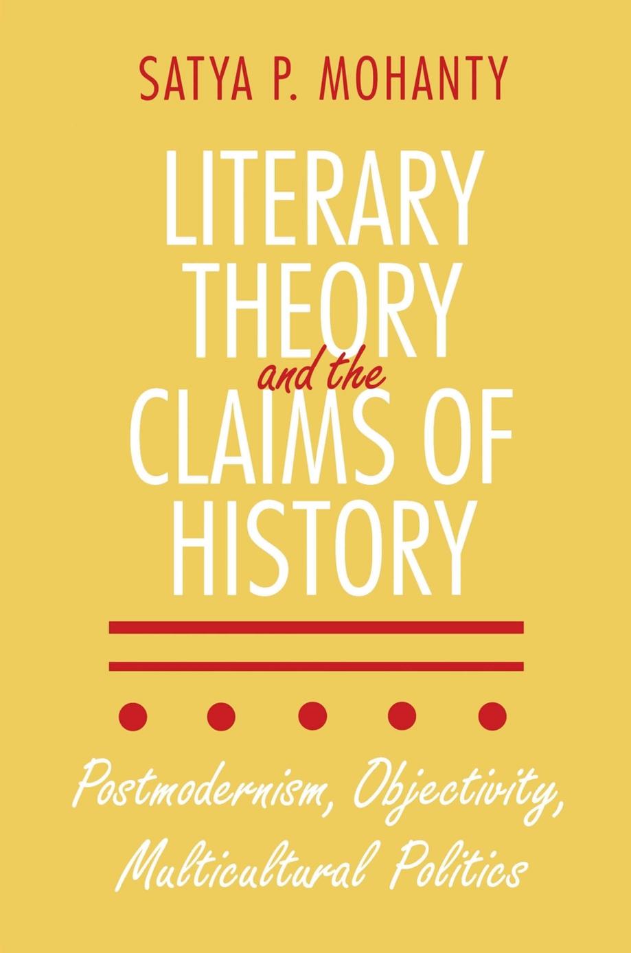 Literary Theory and the Claims of History: Postmodernism, Objectivity, Multicultural Politics by Satya P. Mohanty