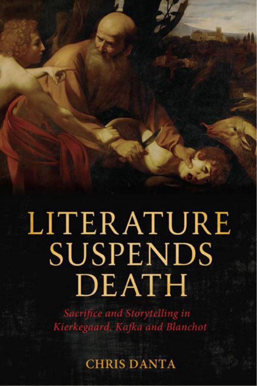 Literature Suspends Death: Sacrifice and Storytelling in Kierkegaard, Kafka and Blanchot by Chris Danta