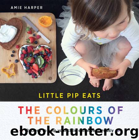 Little Pip Eats the Colours of the Rainbow: Recipes to help your child eat adventurously by Harper Amie