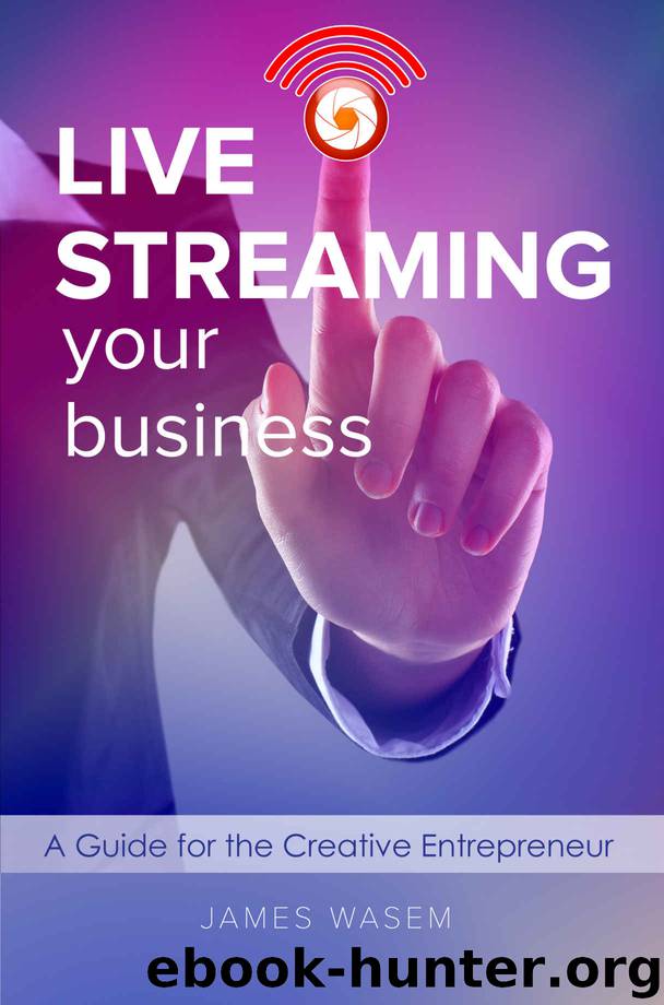 Live Streaming Your Business: A Guide for the Creative Entrepreneur by James Wasem