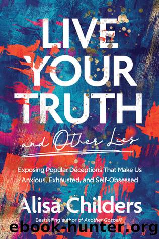Live Your Truth and Other Lies: Exposing Popular Deceptions That Make Us Anxious, Exhausted, and Self-Obsessed by Childers Alisa