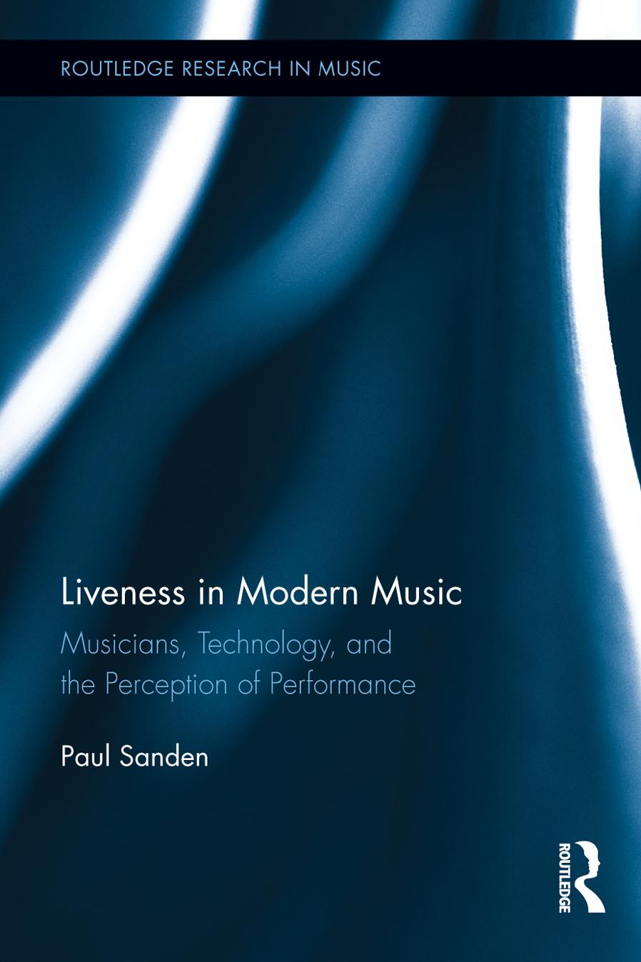 Liveness in Modern Music: Musicians, Technology, and the Perception of Performance by Paul Sanden