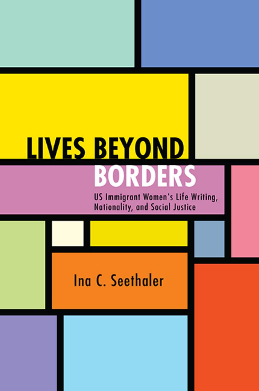 Lives Beyond Borders: US Immigrant Women's Life Writing, Nationality, and Social Justice by Ina C. Seethaler