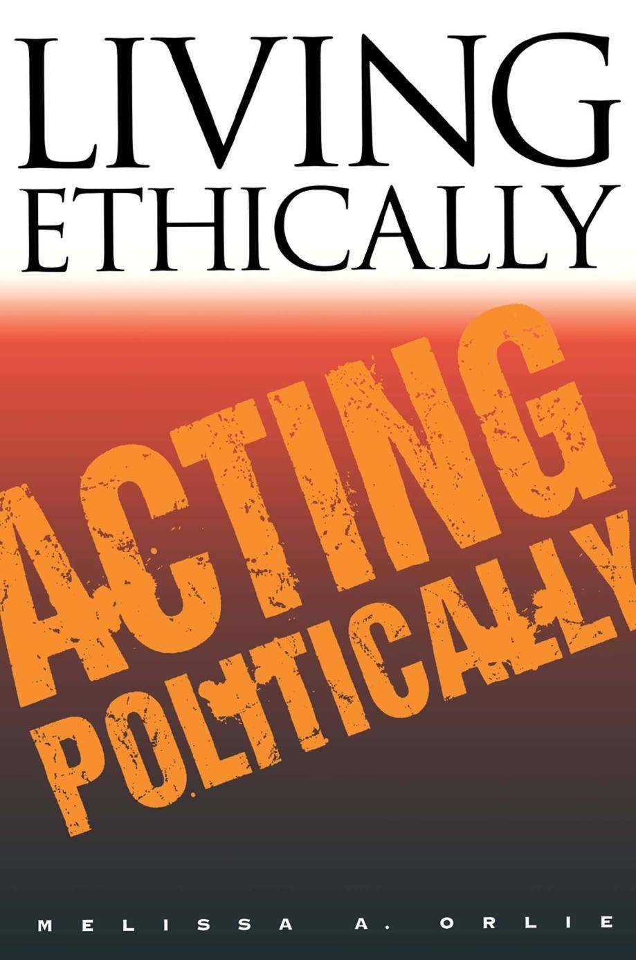 Living Ethically, Acting Politically by Melissa A. Orlie