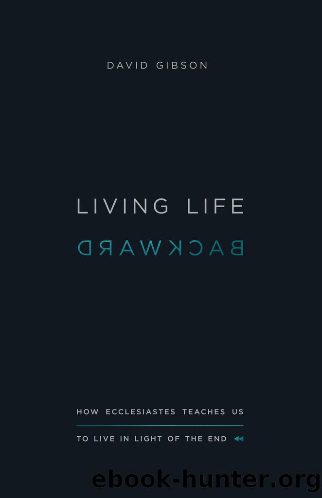 Living Life Backward: How Ecclesiastes Teaches Us to Live in Light of the End by David Gibson