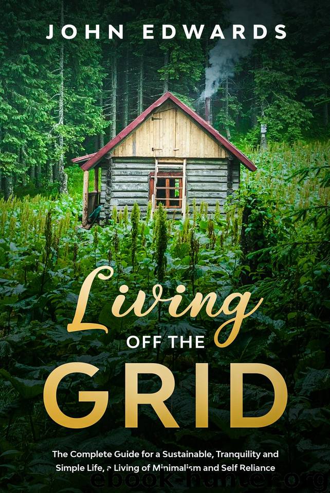 Living Off The Grid : The Complete Guide for a Sustainable, Tranquility and Simple Life, a Living of Minimalism and Self Reliance by Edwards John