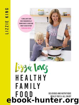 Lizzie Loves Healthy Family Food: Delicious and Nutritious Meals You’ll All Enjoy by Lizzie King