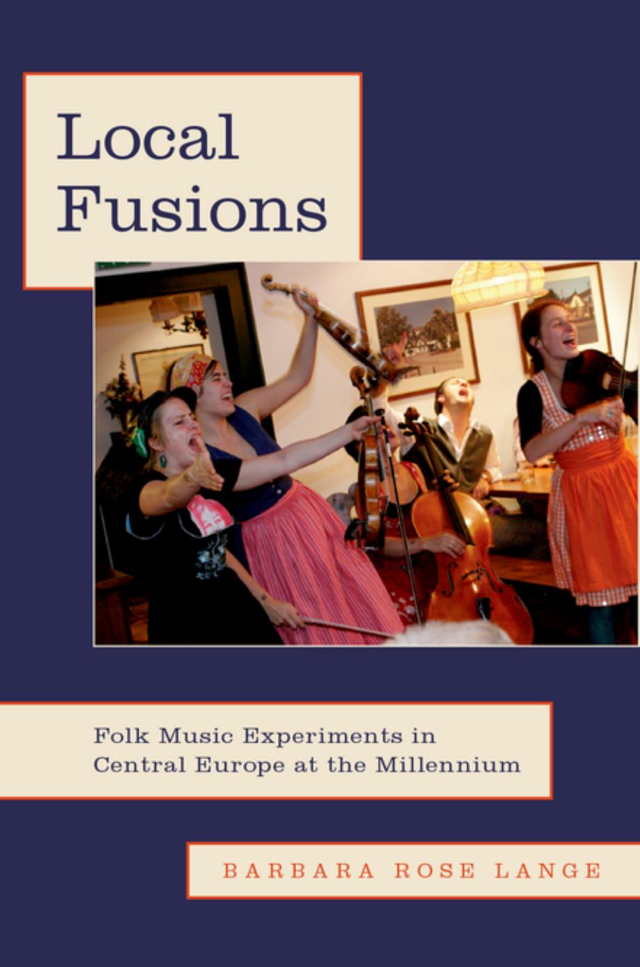 Local Fusions: Folk Music Experiments in Central Europe at the Millennium by Barbara Rose Lange