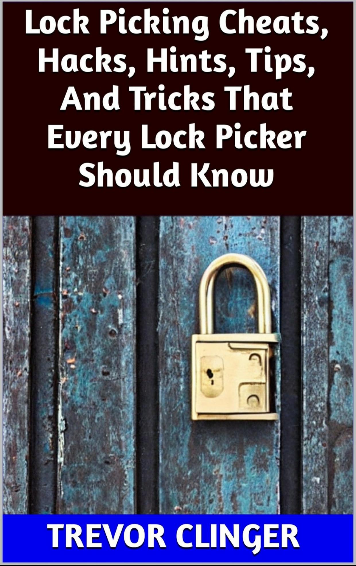 Lock Picking Cheats, Hacks, Hints, Tips, And Tricks That Every Lock Picker Should Know by Trevor Clinger