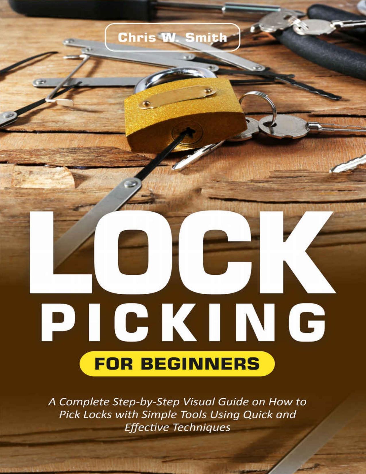 Lock Picking for Beginners: A Complete Step-by-Step Visual Guide on How to Pick Locks with Simple Tools Using Quick and Effective Techniques by Chris W. Smith