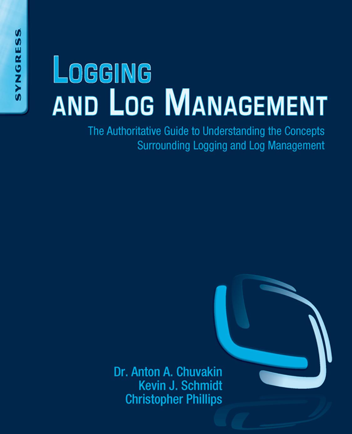Logging And Log Management The Authoritative Guide to understanding the Concepts Surrounding Loggin and Log Management by Anton Chuvakin & Kevin Schmidt & Chris Phillips