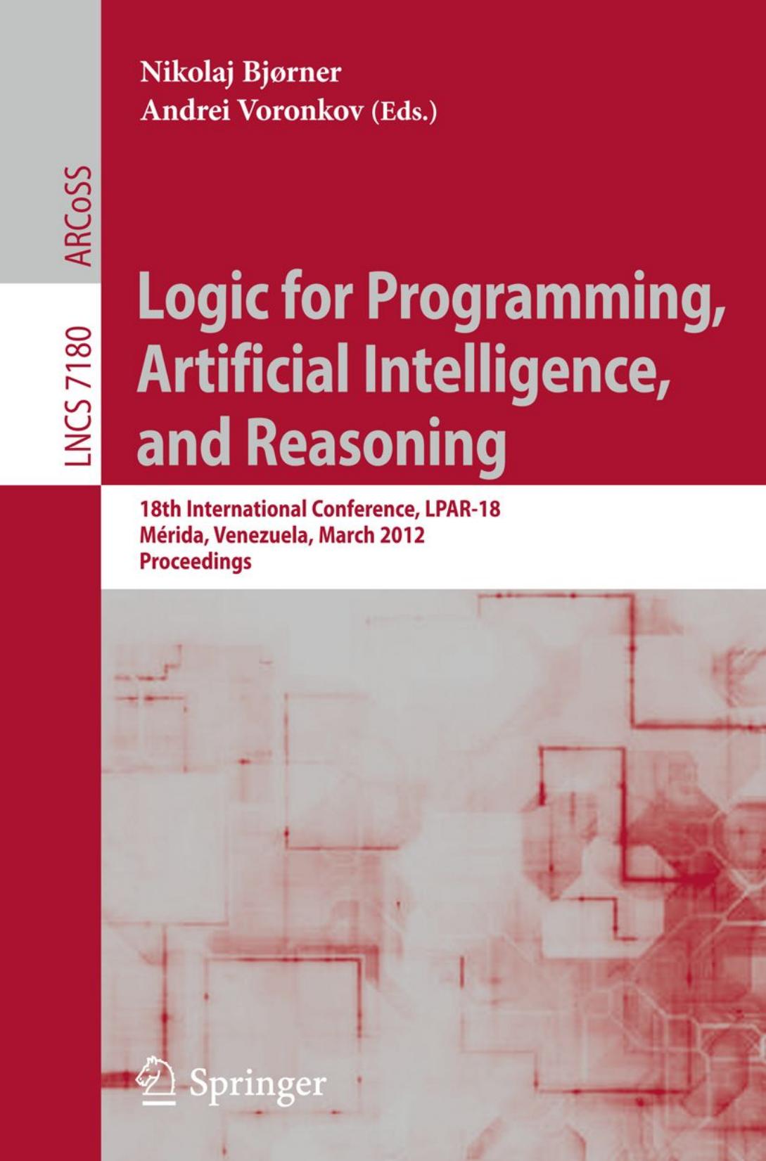 Logic for Programming, Artificial Intelligence, and Reasoning: 18th International Conference, LPAR-18, MÃ©rida, Venezuela, March 11-15, 2012. Proceedings by Elvira Albert Puri Arenas Samir Genaim (auth.) Nikolaj Bjørner Andrei Voronkov (eds.)