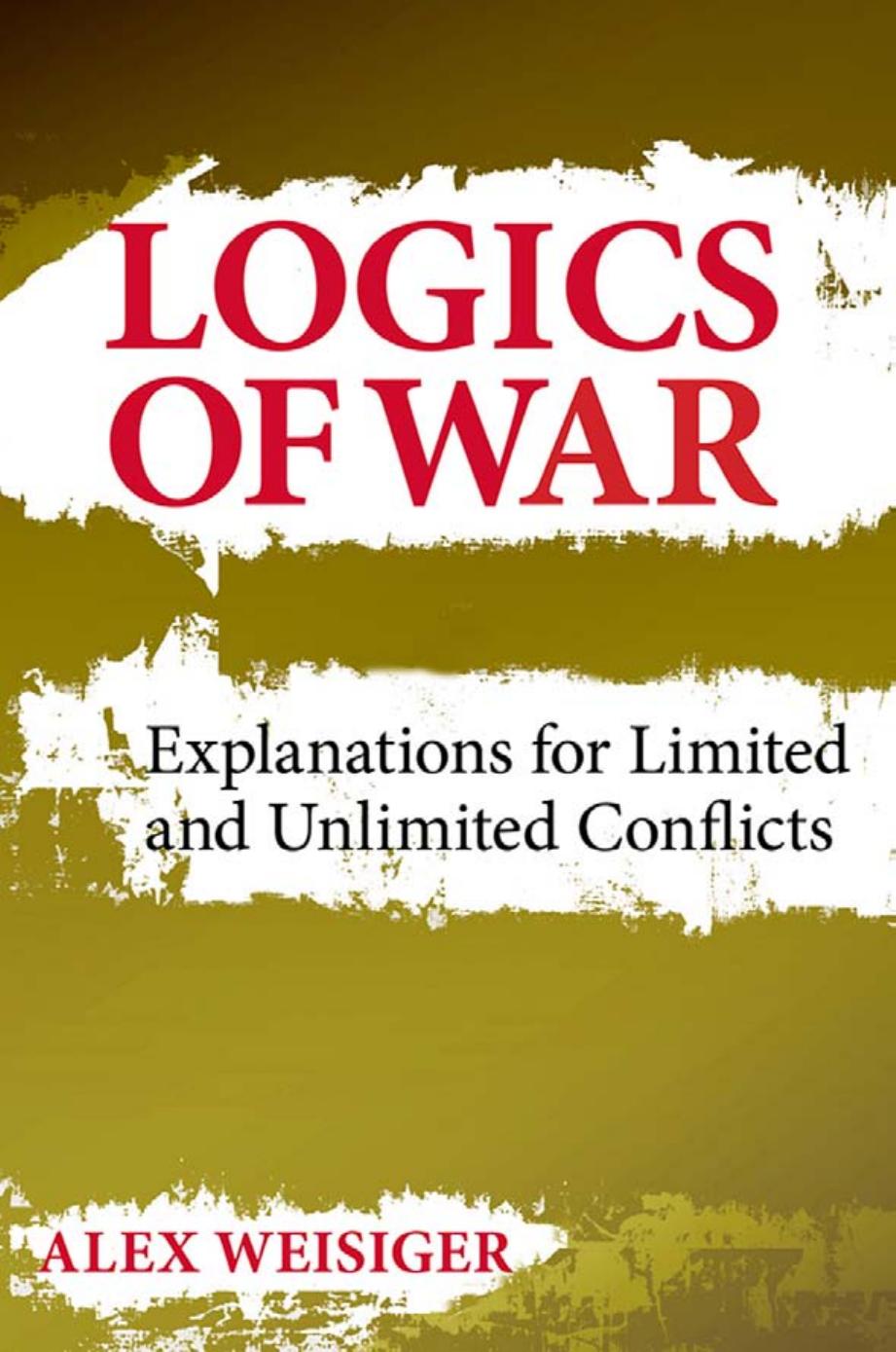 Logics of War: Explanations for Limited and Unlimited Conflicts by by Alex Weisiger