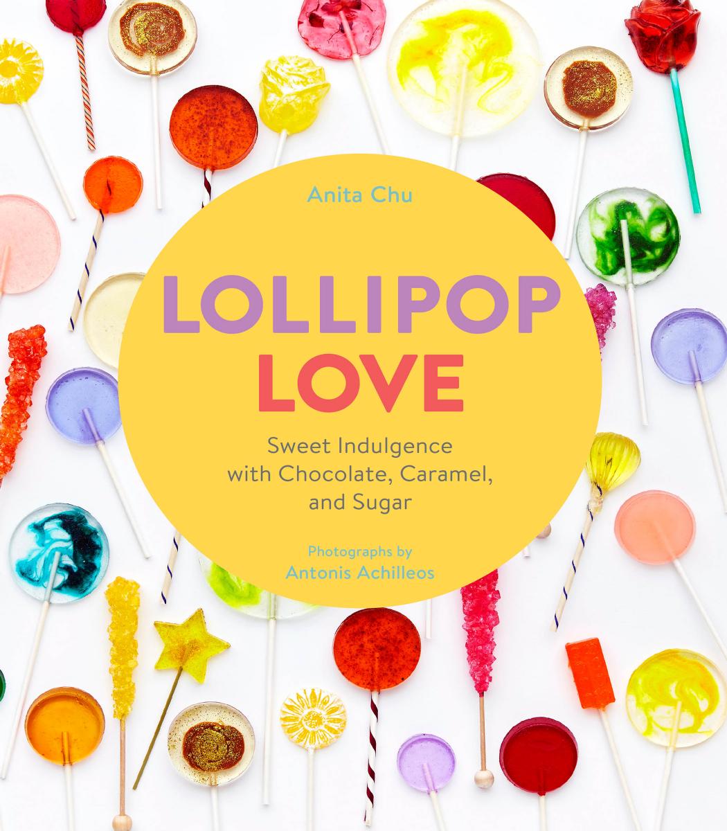 Lollipop Love: Sweet Indulgence with Chocolate, Caramel, and Sugar by Anita Chu