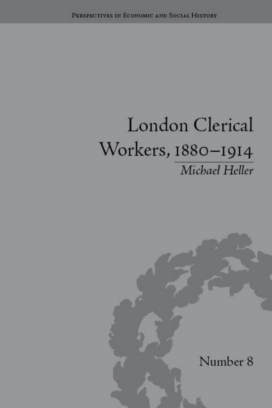 London Clerical Workers, 1880-1914: Development of the Labour Market by Michael Heller
