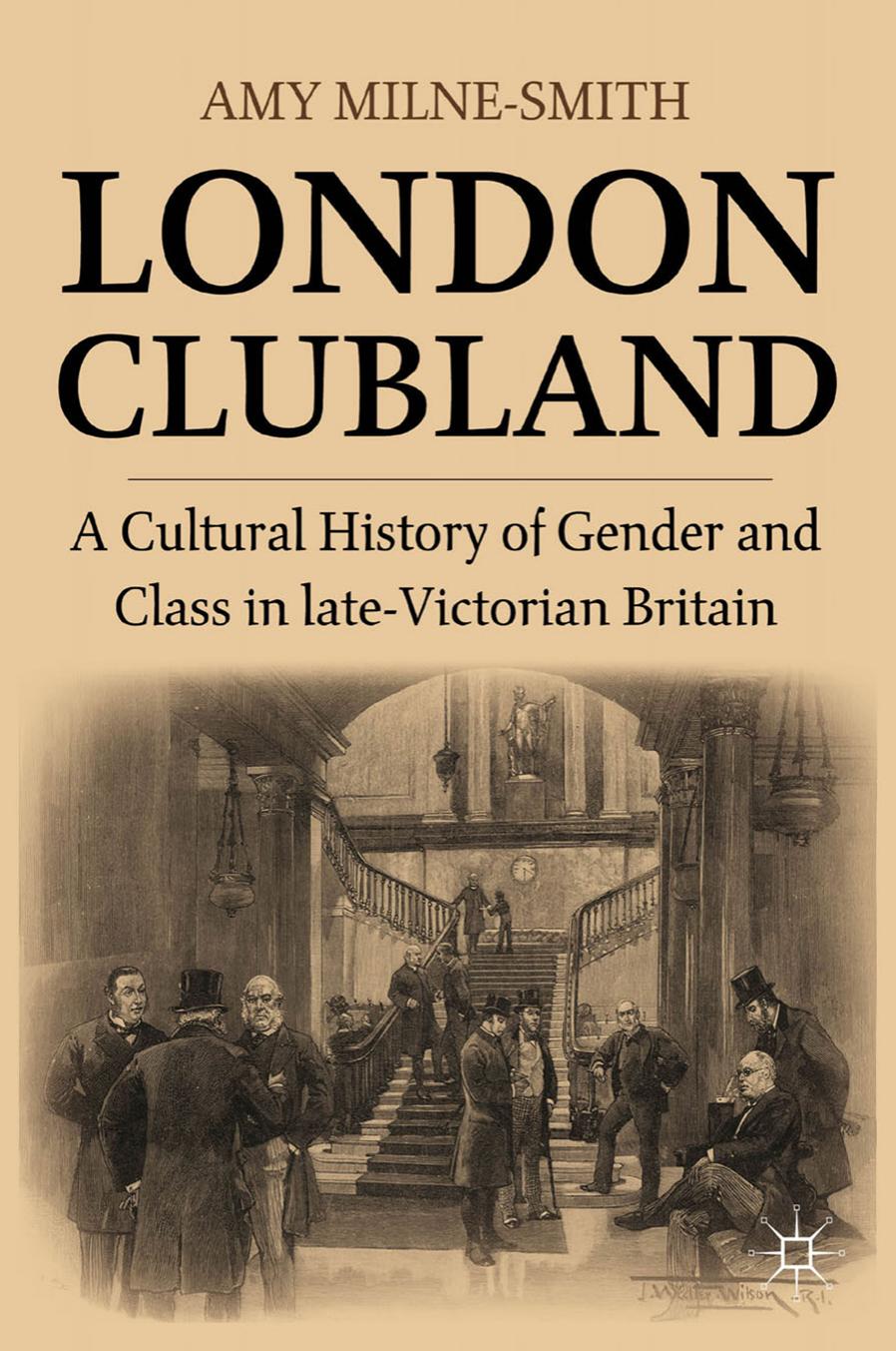 London Clubland: A Cultural History of Gender and Class in Late Victorian Britain by Amy Milne-Smith (auth.)