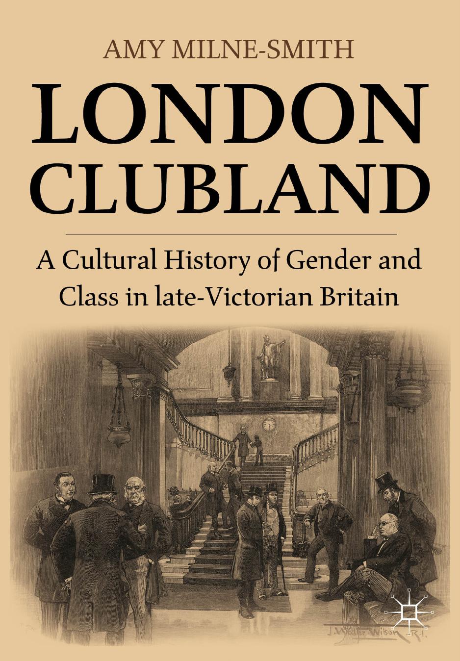 London Clubland: A Cultural History of Gender and Class in late-Victorian Britain by Amy Milne-Smith