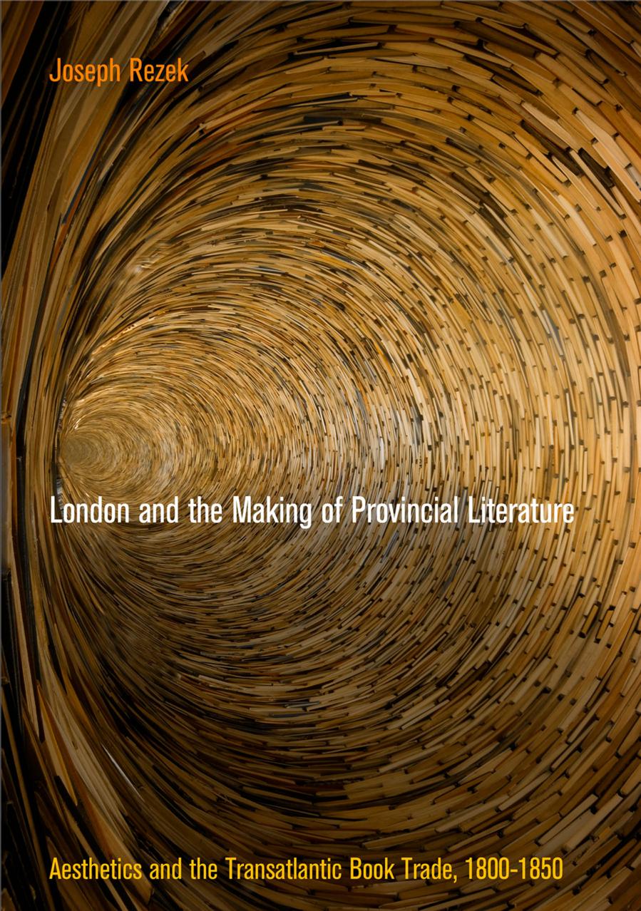 London and the Making of Provincial Literature: Aesthetics and the Transatlantic Book Trade, 1800-1850 by By Joseph Rezek