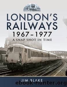 London's Railways 1967-1977: A Snap Shot in Time by Jim Blake