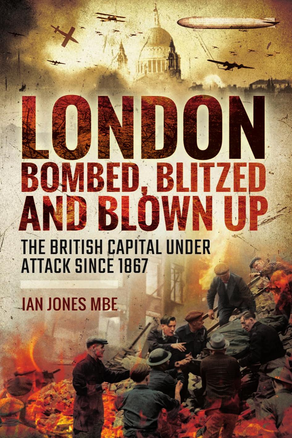 London: Bombed, Blitzed and Blown Up : The British Capital Under Attack Since 1867 by Ian Jones