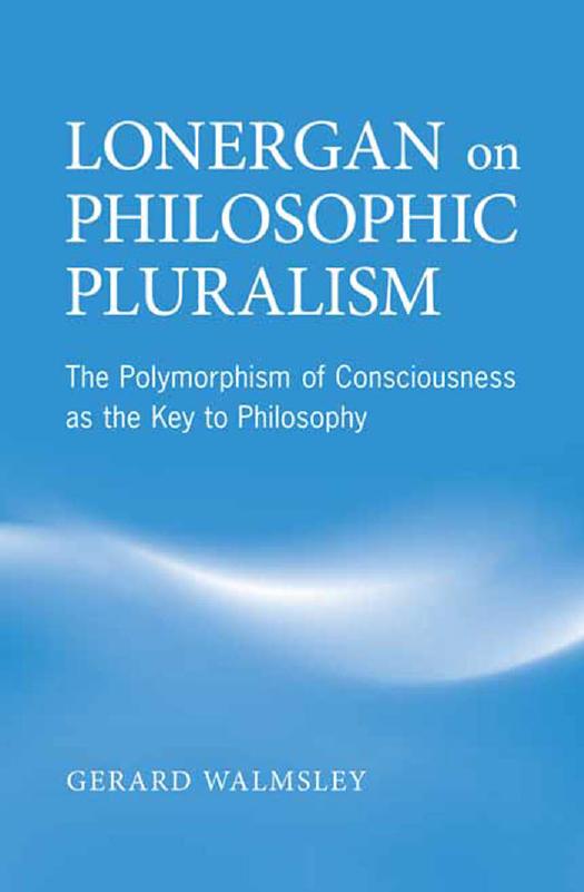 Lonergan on Philosophic Pluralism : The Polymorphism of Conciousness As the Key to Philosophy by Gerard Walmsley