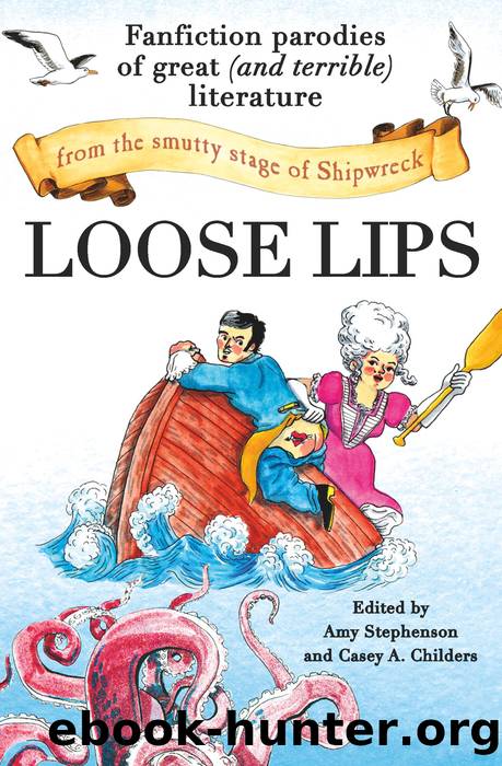 Loose Lips: Fanfiction Parodies of Great (and Terrible) Literature from the Smutty Stage of Shipwreck by Amy Stephenson && Casey Childers
