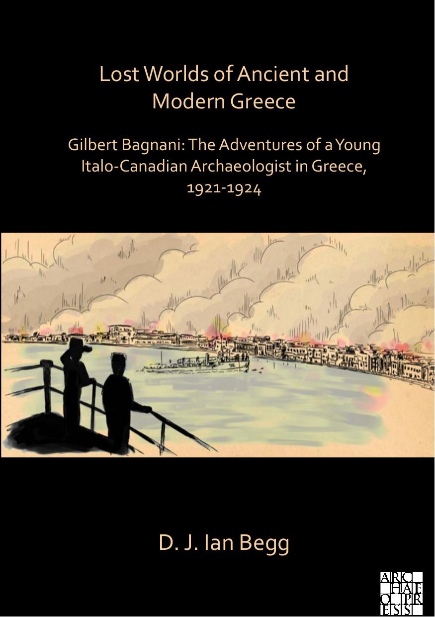 Lost Worlds of Ancient and Modern Greece : Gilbert Bagnani: the Adventures of a Young Italo-Canadian Archaeologist in Greece, 1921-1924 by D. J. Ian Begg