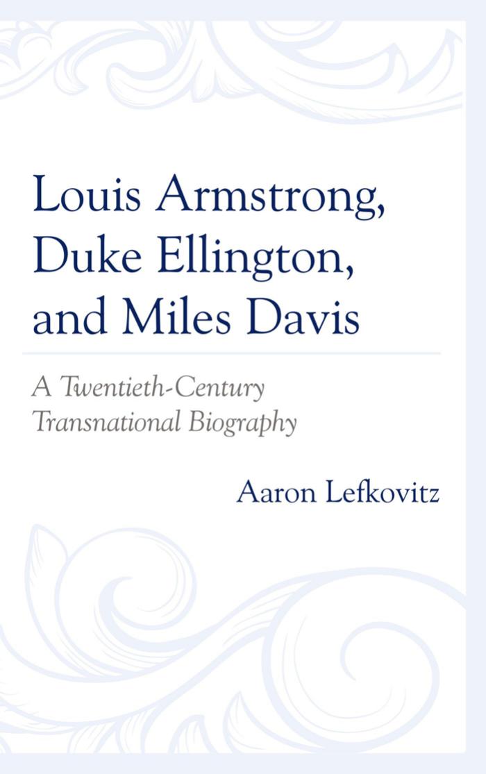 Louis Armstrong, Duke Ellington, and Miles Davis : A Twentieth-Century Transnational Biography by Aaron Lefkovitz