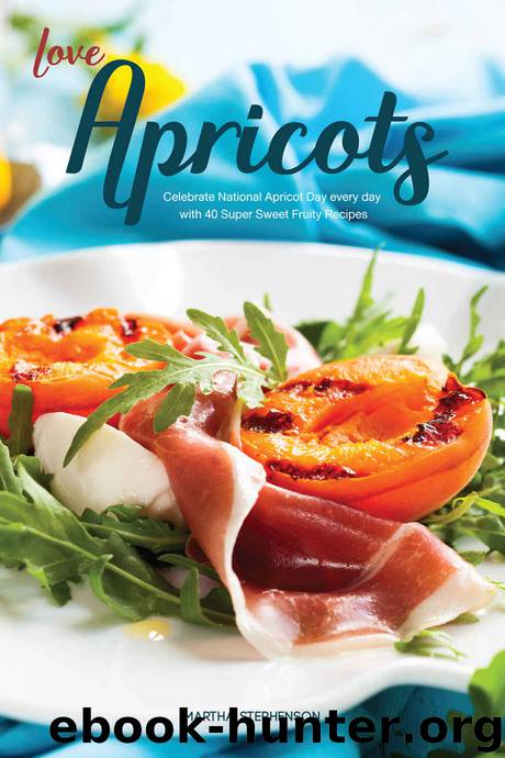 Love Apricots: Celebrate National Apricot Day every day with 40 Super Sweet Fruity Recipes by Martha Stephenson