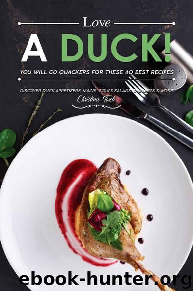 Love a Duck! You will go Quackers for these 40 Best Recipes: Discover Duck Appetizers, Mains, Soups, Salads, Desserts & More by Christina Tosch
