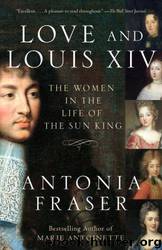 Love and Louis XIV: The Women in the Life of the Sun King by Antonia Fraser