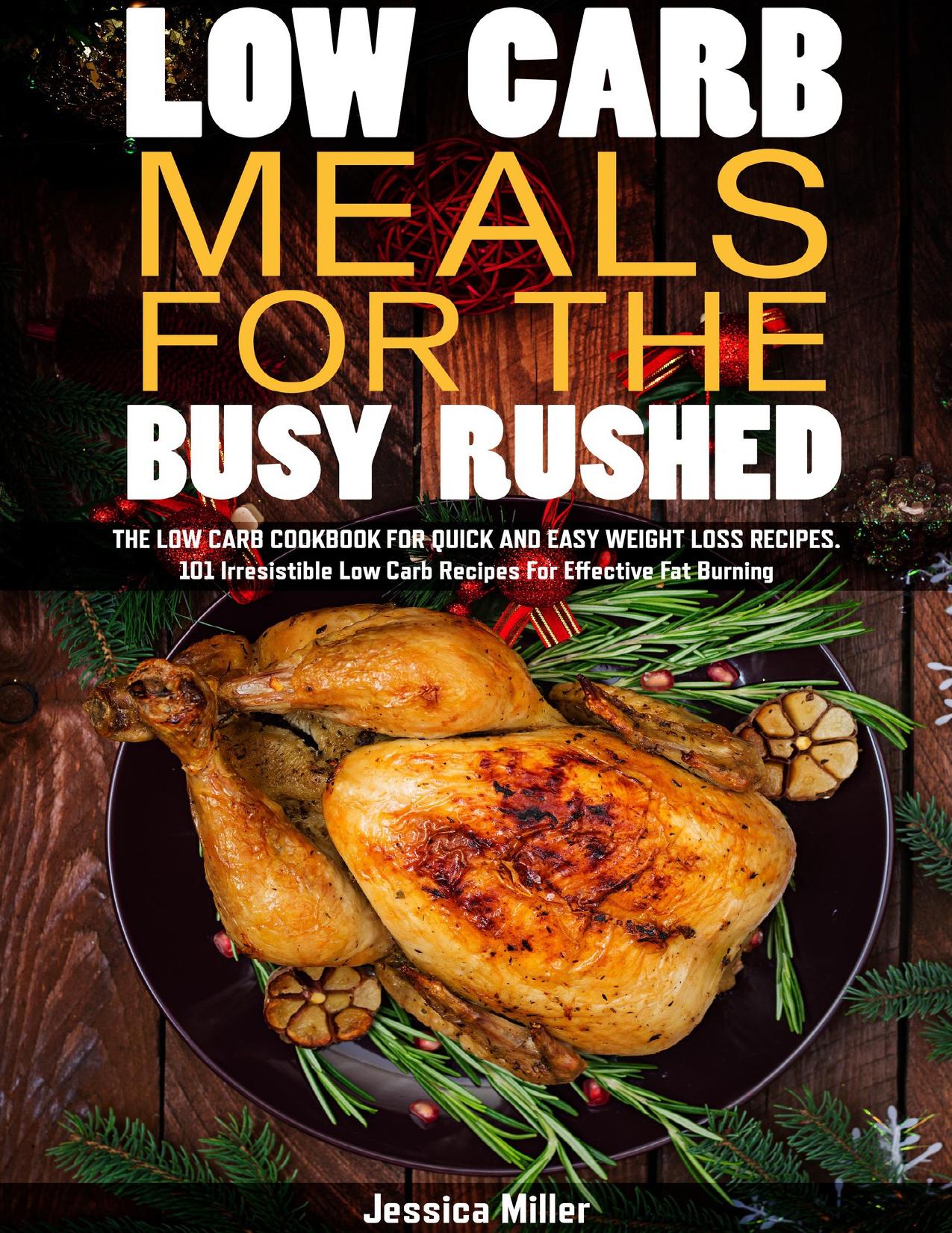 Low carb meals for the busy rushed: The low carb cookbook for quick and easy weight loss recipes. 101 Irresistible Low Carb Recipes For Effective Fat Burning. by Jessica Miller