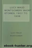Lucy Maud Montgomery Short Stories, 1907 to 1908 by Lucy Maud Montgomery