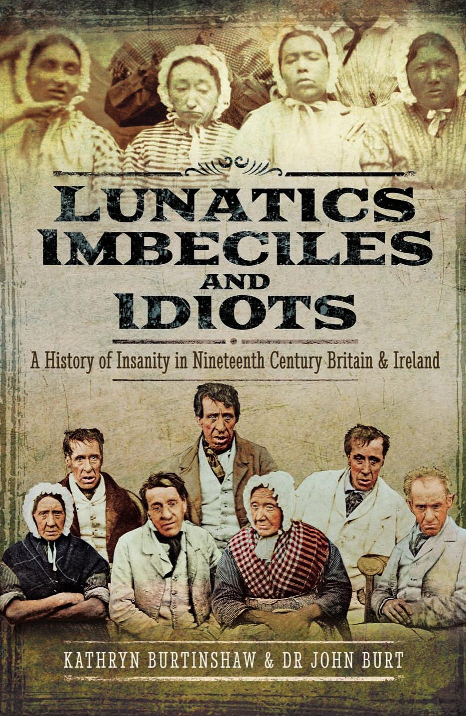 Lunatics, Imbeciles and Idiots: A History of Insanity in Nineteenth-Century Britain and Ireland by Kathryn Burtinshaw John R F Burt