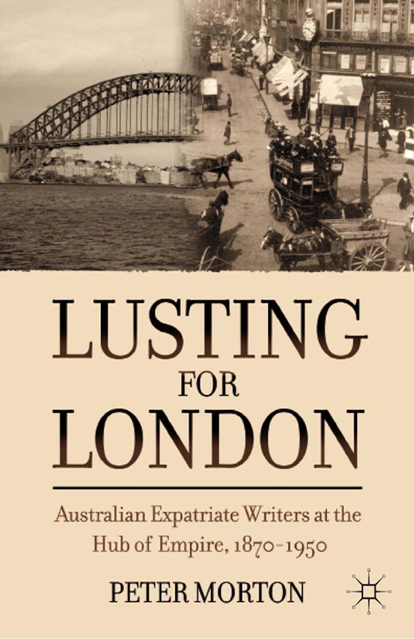 Lusting for London: Australian Expatriate Writers at the Hub of Empire, 1870â1950 by Peter Morton (auth.)