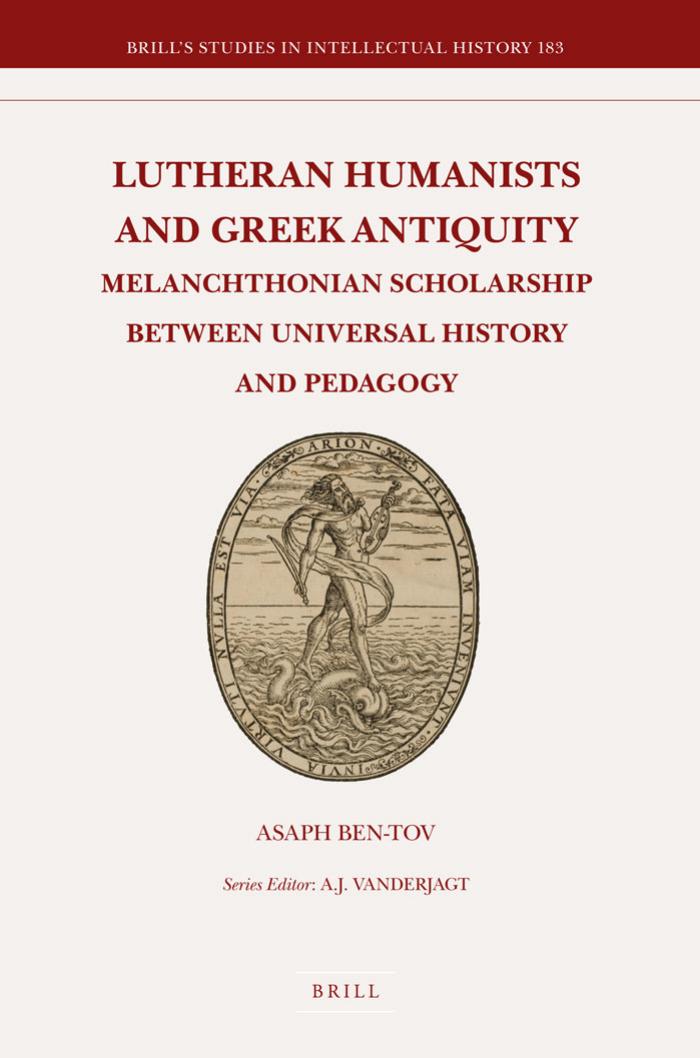 Lutheran Humanists and Greek Antiquity: Melanchthonian Scholarship Between Universal History and Pedagogy by Asaph Ben-Tov