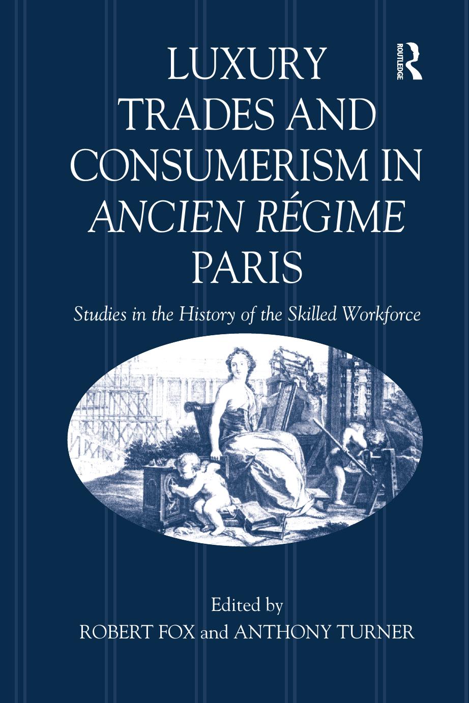 Luxury Trades and Consumerism in Ancien RÃ©gime Paris: Studies in the History of the Skilled Workforce by Robert Fox and Anthony Turner