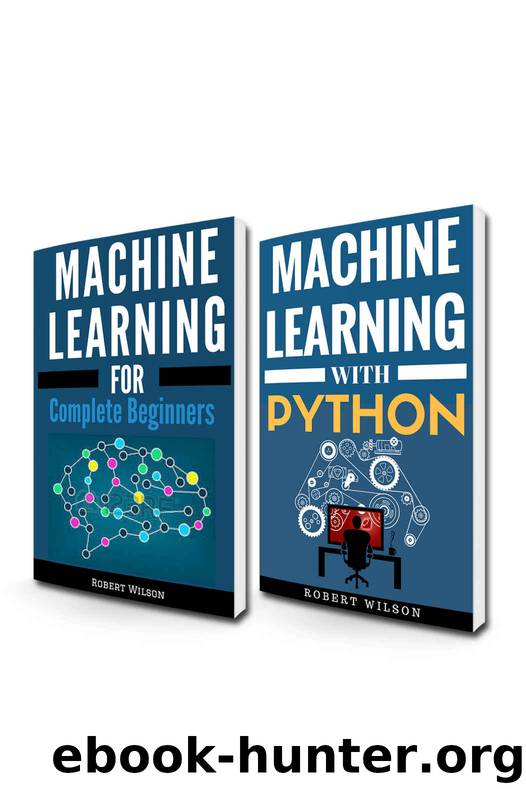 MACHINE LEARNING FOR BEGINNERS: 2 Manuscripts—Machine Learning for Complete Beginners and Machine Learning with Python by Robert Wilson