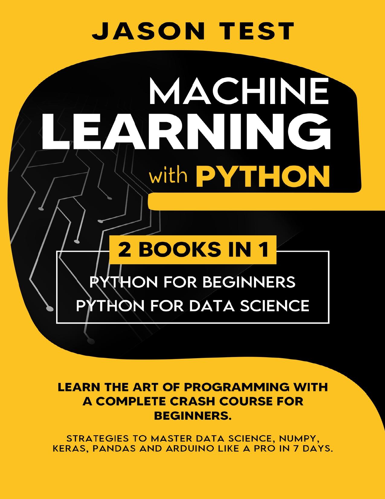MACHINE LEARNING WITH PYTHON: Learn the art of Programming with a complete crash course for beginners. Strategies to Master Data Science, Numpy, Keras, Pandas and Arduino like a Pro in 7 days by Test Jason