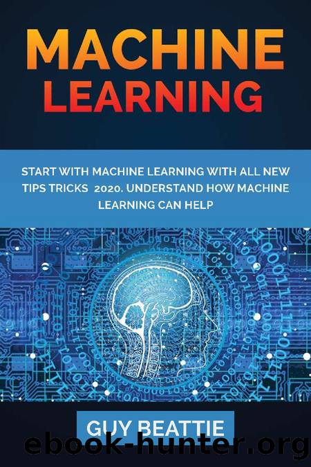 MACHINE LEARNING: START WITH MACHINE LEARNING with all new tips tricks 2020.Understand how machine learning can help by Beattie Guy