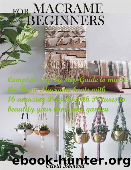 MACRAME FOR BEGINNERS: Complete step by step Guide to master the Basic Macrame knots with 16 amazing Projects with Pictures to beautify your home and garden by Olivia Bernard