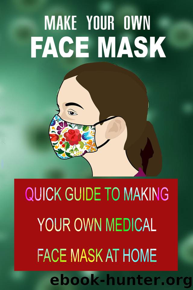 MAKE YOUR OWN FACE MASK: Quick Guide to Making Your Own Medical Face Mask at Home by Shigo Scott