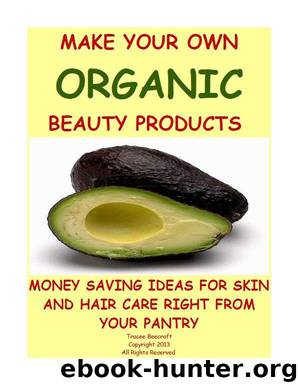MAKE YOUR OWN ORGANIC BEAUTY PRODUCTS-MONEY SAVING IDEAS FOR HAIR AND SKIN CARE RIGHT FROM YOUR PANTRY by Beecroft Tracee