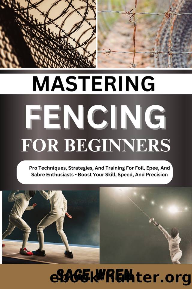 MASTERING FENCING FOR BEGINNER: Pro Techniques, Strategies, And Training For Foil, Epee, And Sabre Enthusiasts - Boost Your Skill, Speed, And Precision by WREN SAGE