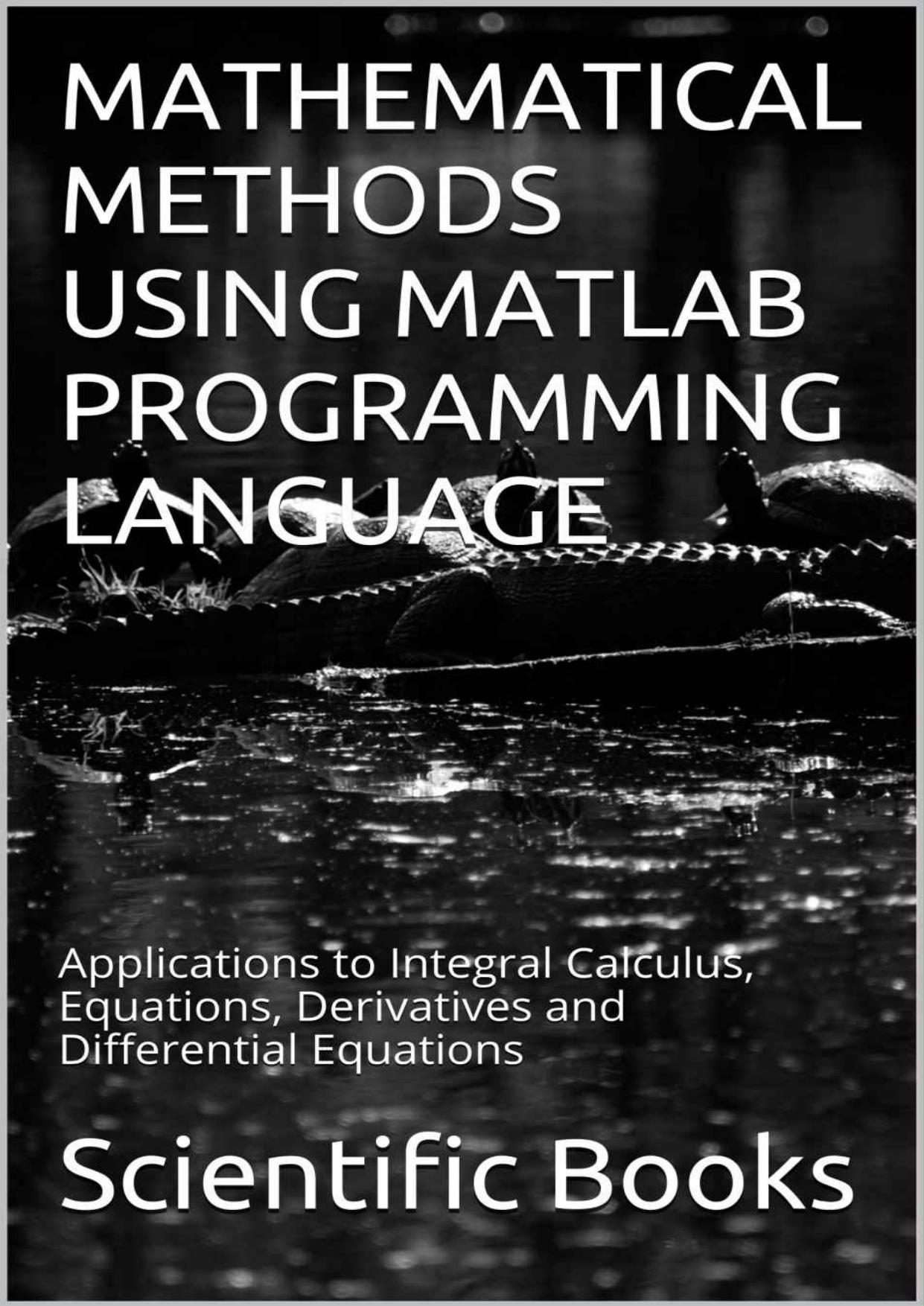 MATHEMATICAL METHODS USING MATLAB PROGRAMMING LANGUAGE: Applications to Integral Calculus, Equations, Derivatives and Differential Equations by Scientific Books